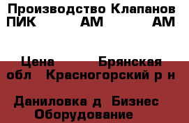 Производство Клапанов ПИК 180-0,4 АМ, 180-1,6 АМ › Цена ­ 115 - Брянская обл., Красногорский р-н, Даниловка д. Бизнес » Оборудование   